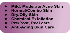 	Mild, Moderate Acne Skin 	Normal/Combo Skin 	Dry/Oily Skin 	Chemical Exfoliation  	Pre/Post, Peel care 	Anti-Aging Skin Care